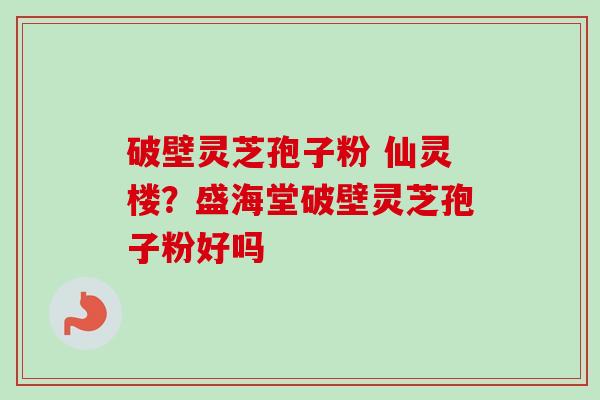 破壁灵芝孢子粉 仙灵楼？盛海堂破壁灵芝孢子粉好吗