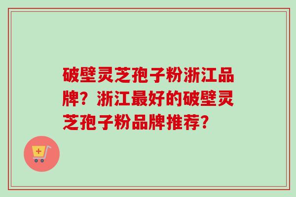 破壁灵芝孢子粉浙江品牌？浙江最好的破壁灵芝孢子粉品牌推荐？
