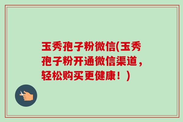 玉秀孢子粉微信(玉秀孢子粉开通微信渠道，轻松购买更健康！)