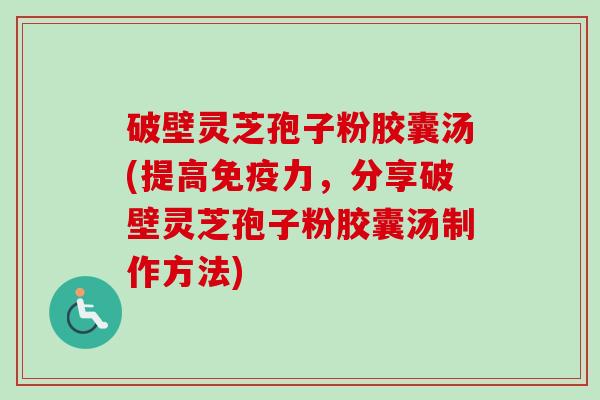 破壁灵芝孢子粉胶囊汤(提高免疫力,分享破壁灵芝孢子粉胶囊汤制作方法) 破壁灵芝孢子粉胶囊汤(提高免疫力,分享破壁灵芝孢子粉胶囊汤制作方法)