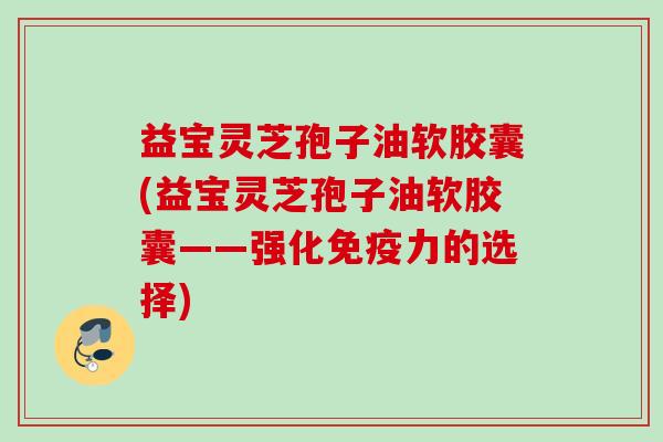 益宝灵芝孢子油软胶囊(益宝灵芝孢子油软胶囊——强化免疫力的选择)