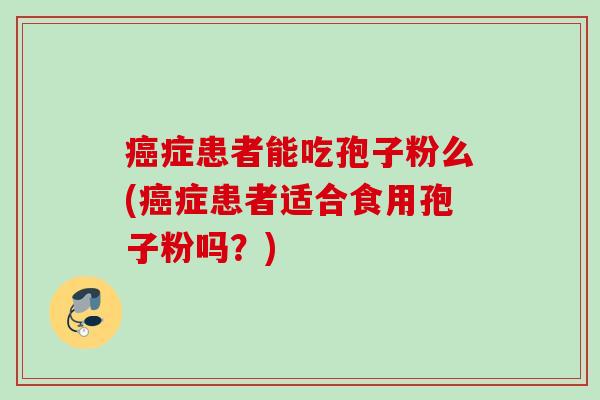 癌症患者能吃孢子粉么(癌症患者适合食用孢子粉吗？)