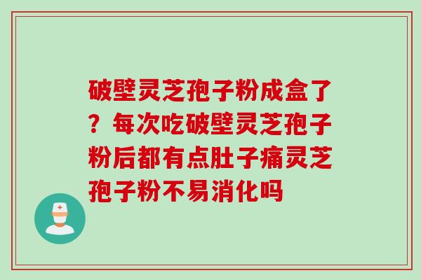 破壁灵芝孢子粉成盒了？每次吃破壁灵芝孢子粉后都有点肚子痛灵芝孢子粉不易消化吗
