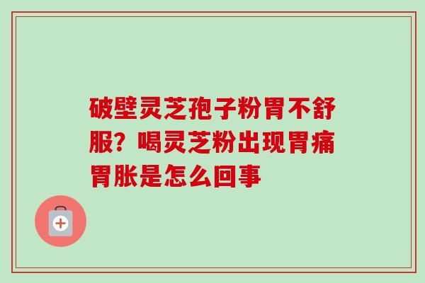 破壁灵芝孢子粉胃不舒服？喝灵芝粉出现胃痛胃胀是怎么回事