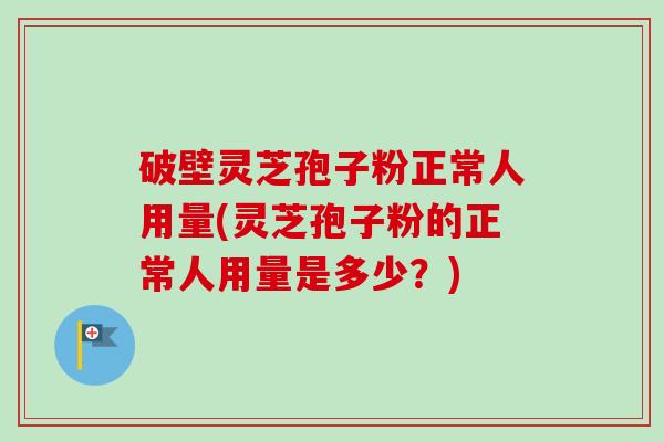 破壁灵芝孢子粉正常人用量(灵芝孢子粉的正常人用量是多少？)