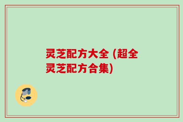 灵芝配方大全 (超全灵芝配方合集)