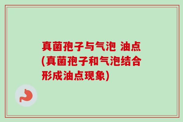 真菌孢子与气泡 油点(真菌孢子和气泡结合形成油点现象)