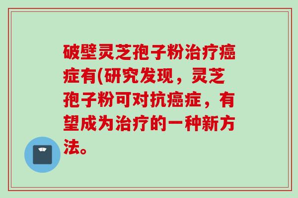破壁灵芝孢子粉治疗癌症有(研究发现，灵芝孢子粉可对抗癌症，有望成为治疗的一种新方法。