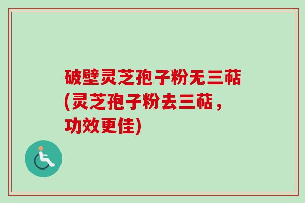 破壁灵芝孢子粉无三萜(灵芝孢子粉去三萜，功效更佳)