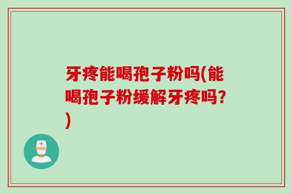 牙疼能喝孢子粉吗(能喝孢子粉缓解牙疼吗？)