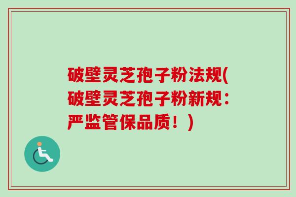 破壁灵芝孢子粉法规(破壁灵芝孢子粉新规：严监管保品质！)