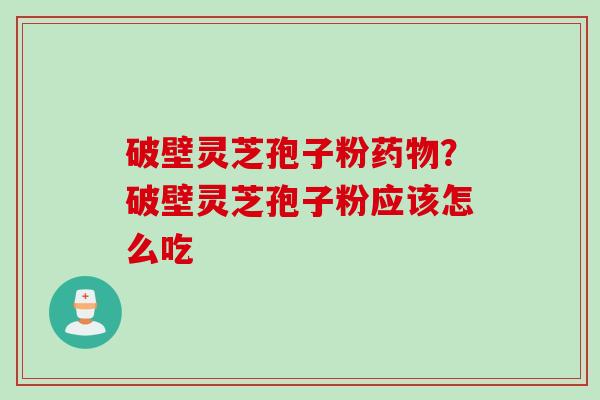 破壁灵芝孢子粉药物？破壁灵芝孢子粉应该怎么吃