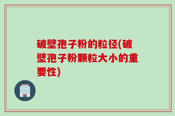 破壁孢子粉的粒径(破壁孢子粉颗粒大小的重要性)