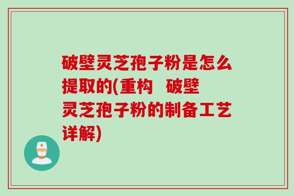 破壁灵芝孢子粉是怎么提取的(重构 破壁灵芝孢子粉的制备工艺详解) 破壁灵芝孢子粉是怎么提取的(重构 破壁灵芝孢子粉的制备工艺详解)