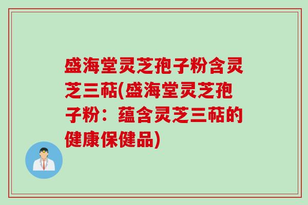 盛海堂灵芝孢子粉含灵芝三萜(盛海堂灵芝孢子粉：蕴含灵芝三萜的健康保健品)