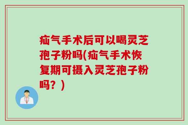 疝气手术后可以喝灵芝孢子粉吗(疝气手术恢复期可摄入灵芝孢子粉吗？)