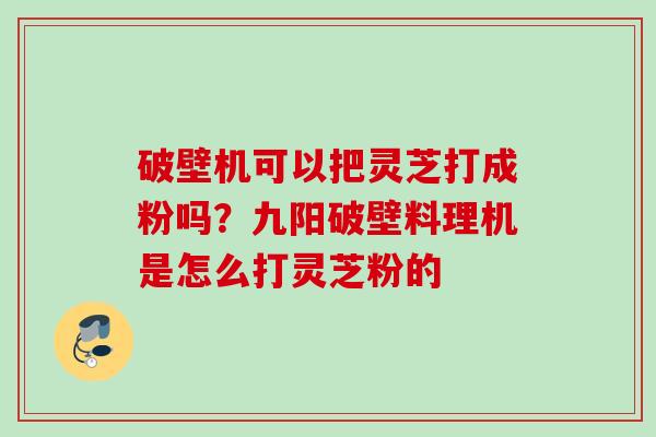 破壁机可以把灵芝打成粉吗？九阳破壁料理机是怎么打灵芝粉的