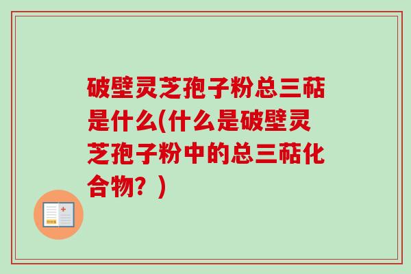 破壁灵芝孢子粉总三萜是什么(什么是破壁灵芝孢子粉中的总三萜化合物？)