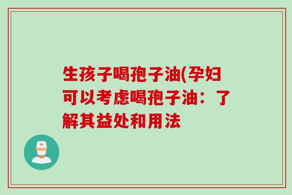 生孩子喝孢子油(孕妇可以考虑喝孢子油：了解其益处和用法
