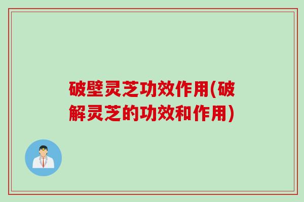 破壁灵芝功效作用(破解灵芝的功效和作用)