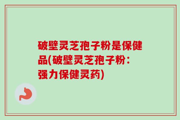 破壁灵芝孢子粉是保健品(破壁灵芝孢子粉：强力保健灵药)