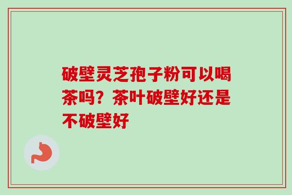 破壁灵芝孢子粉可以喝茶吗？茶叶破壁好还是不破壁好