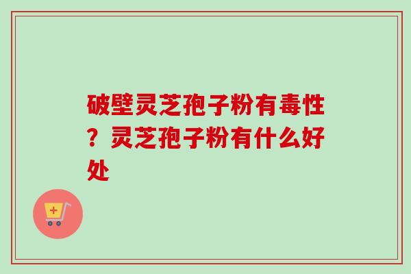 破壁灵芝孢子粉有毒性？灵芝孢子粉有什么好处