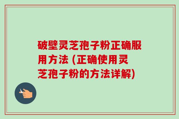 破壁灵芝孢子粉正确服用方法 (正确使用灵芝孢子粉的方法详解)
