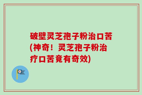 破壁灵芝孢子粉治口苦(神奇！灵芝孢子粉治疗口苦竟有奇效)