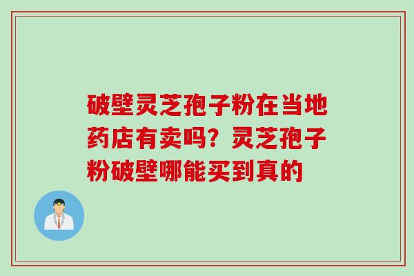 破壁灵芝孢子粉在当地药店有卖吗？灵芝孢子粉破壁哪能买到真的