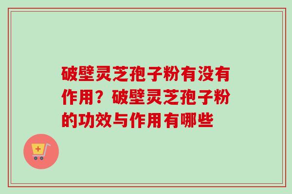 破壁灵芝孢子粉有没有作用？破壁灵芝孢子粉的功效与作用有哪些