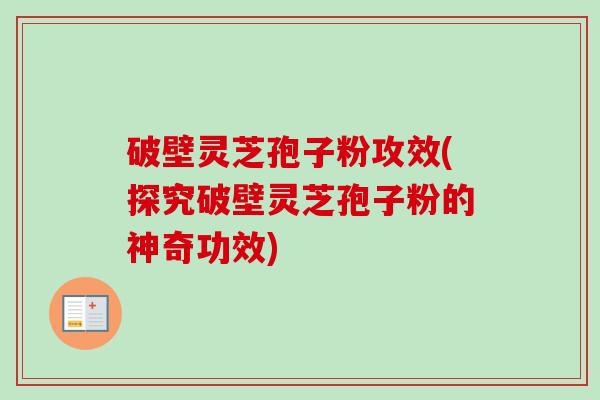 破壁灵芝孢子粉攻效(探究破壁灵芝孢子粉的神奇功效)
