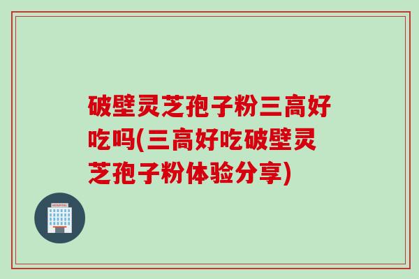 破壁灵芝孢子粉三高好吃吗(三高好吃破壁灵芝孢子粉体验分享)