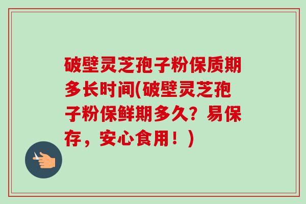 破壁灵芝孢子粉保质期多长时间(破壁灵芝孢子粉保鲜期多久？易保存，安心食用！)