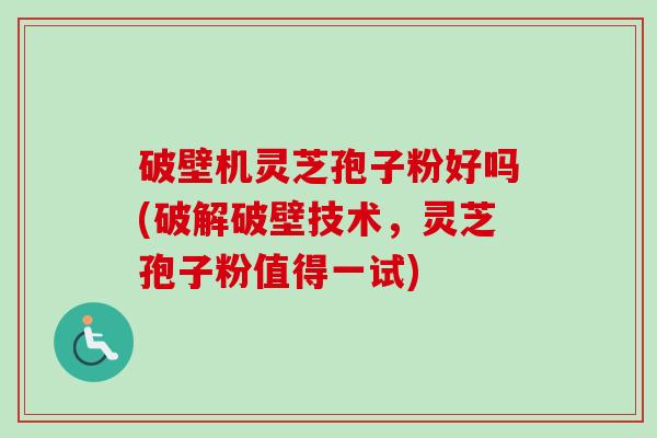 破壁机灵芝孢子粉好吗(破解破壁技术，灵芝孢子粉值得一试)