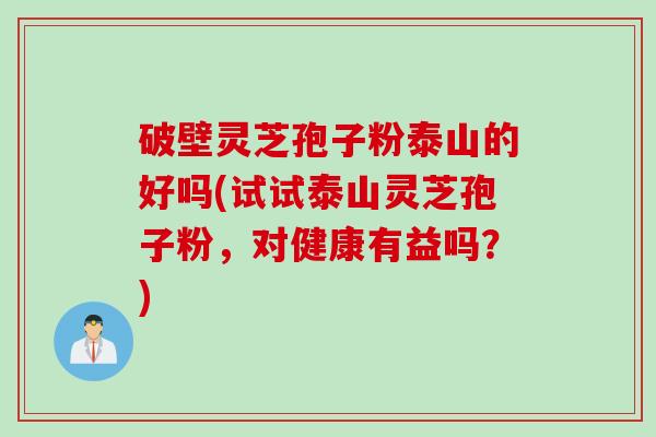 破壁灵芝孢子粉泰山的好吗(试试泰山灵芝孢子粉,对健康有益吗?) 破壁灵芝孢子粉泰山的好吗(试试泰山灵芝孢子粉,对健康有益吗?)
