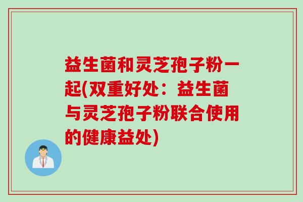 益生菌和灵芝孢子粉一起(双重好处：益生菌与灵芝孢子粉联合使用的健康益处)