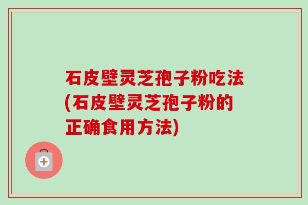 石皮壁灵芝孢子粉吃法(石皮壁灵芝孢子粉的正确食用方法) 石皮壁灵芝孢子粉吃法(石皮壁灵芝孢子粉的正确食用方法)