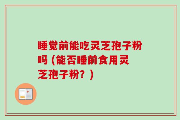 睡觉前能吃灵芝孢子粉吗 (能否睡前食用灵芝孢子粉？)