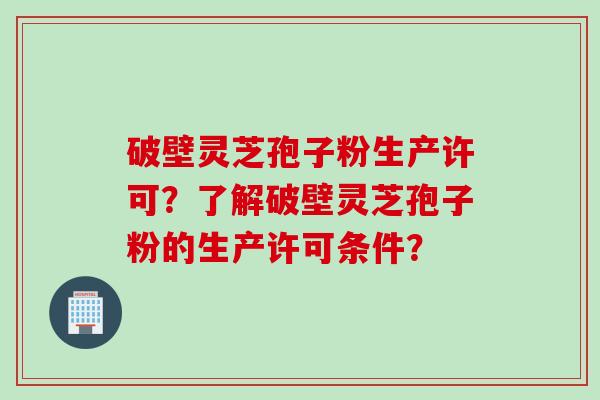 破壁灵芝孢子粉生产许可？了解破壁灵芝孢子粉的生产许可条件？
