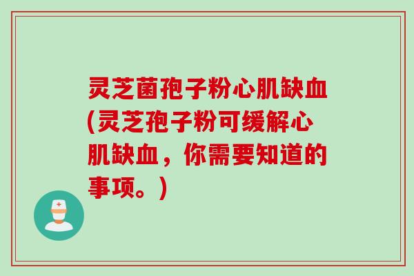 灵芝菌孢子粉心肌缺血(灵芝孢子粉可缓解心肌缺血，你需要知道的事项。)