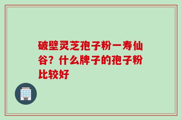 破壁灵芝孢子粉一寿仙谷?什么牌子的孢子粉比较好 破壁灵芝孢子粉一寿仙谷?什么牌子的孢子粉比较好