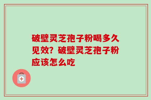 破壁灵芝孢子粉喝多久见效？破壁灵芝孢子粉应该怎么吃