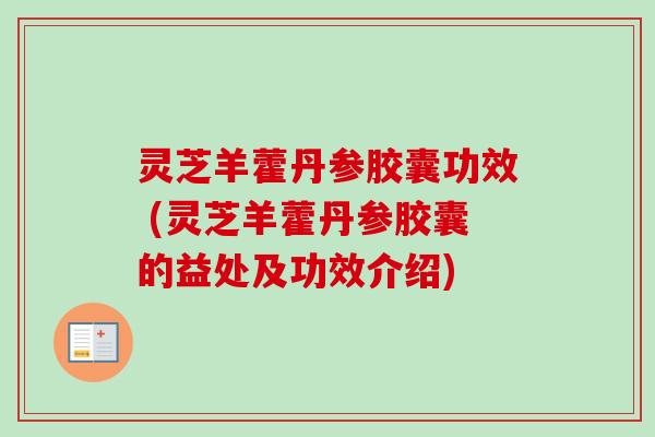 灵芝羊藿丹参胶囊功效 (灵芝羊藿丹参胶囊的益处及功效介绍)