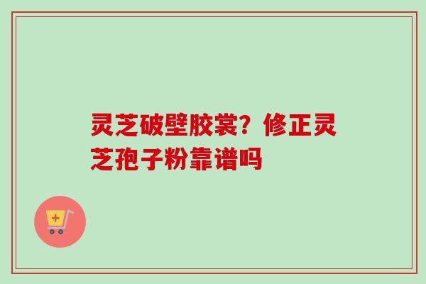 灵芝破壁胶裳？修正灵芝孢子粉靠谱吗