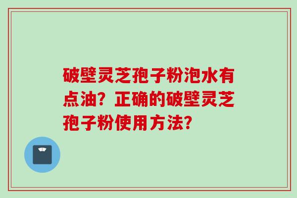 破壁灵芝孢子粉泡水有点油？正确的破壁灵芝孢子粉使用方法？