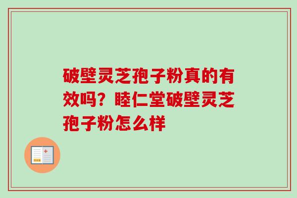 破壁灵芝孢子粉真的有效吗？睦仁堂破壁灵芝孢子粉怎么样