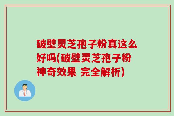 破壁灵芝孢子粉真这么好吗(破壁灵芝孢子粉神奇效果 完全解析)