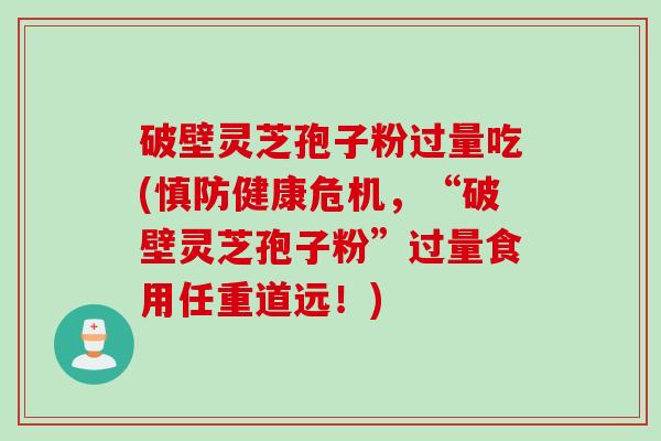 破壁灵芝孢子粉过量吃(慎防健康危机,“破壁灵芝孢子粉”过量食用任重道远!) 破壁灵芝孢子粉过量吃(慎防健康危机,“破壁灵芝孢子粉”过量食用任重道远!)