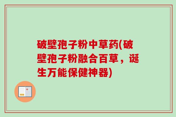 破壁孢子粉中草药(破壁孢子粉融合百草，诞生万能保健神器)